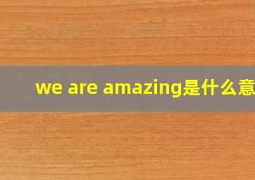 we are amazing是什么意思